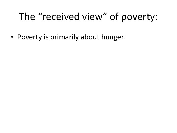 The “received view” of poverty: • Poverty is primarily about hunger: 