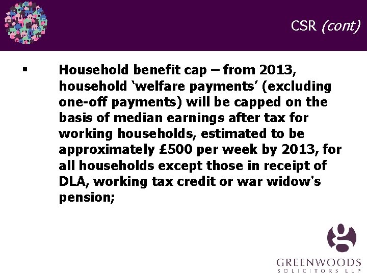 CSR (cont) § Household benefit cap – from 2013, household ‘welfare payments’ (excluding one-off