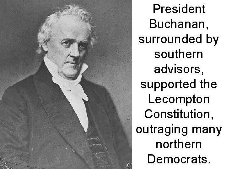 President Buchanan, surrounded by southern advisors, supported the Lecompton Constitution, outraging many northern Democrats.