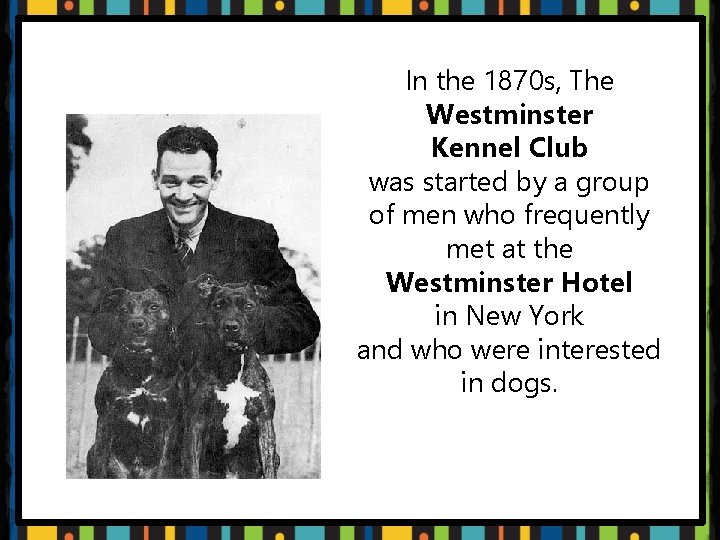 In the 1870 s, The Westminster Kennel Club was started by a group of