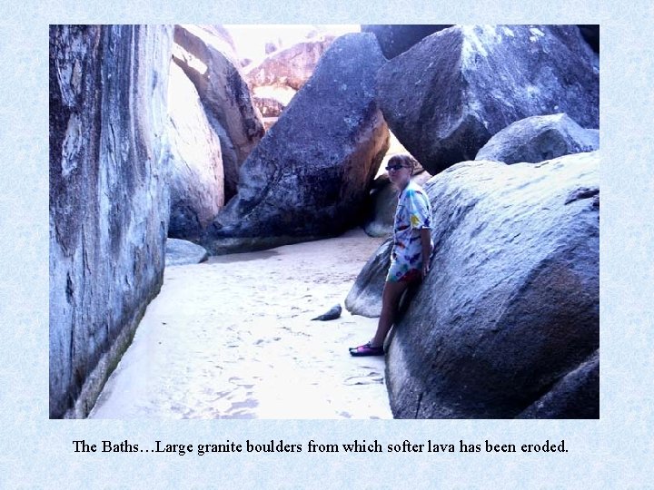 The Baths…Large granite boulders from which softer lava has been eroded. 