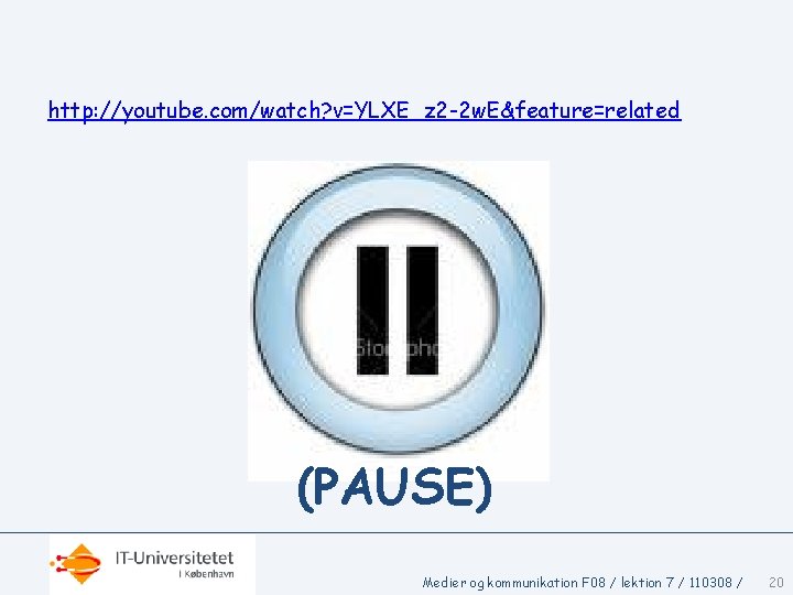 http: //youtube. com/watch? v=YLXE_z 2 -2 w. E&feature=related (PAUSE) Medier og kommunikation F 08