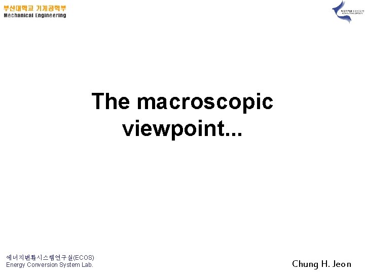 The macroscopic viewpoint. . . 에너지변환시스템연구실(ECOS) Energy Conversion System Lab. Chung H. Jeon 