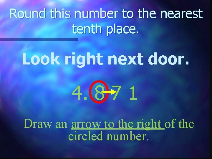 Round this number to the nearest tenth place. Look right next door. 4. 8