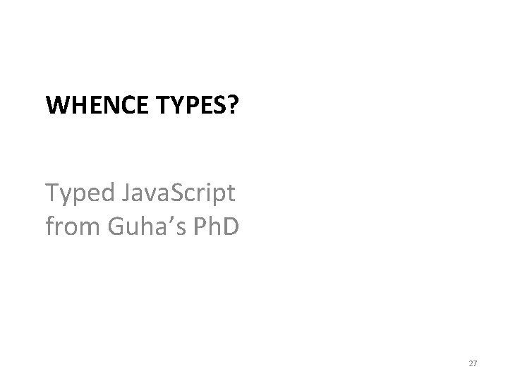 WHENCE TYPES? Typed Java. Script from Guha’s Ph. D 27 