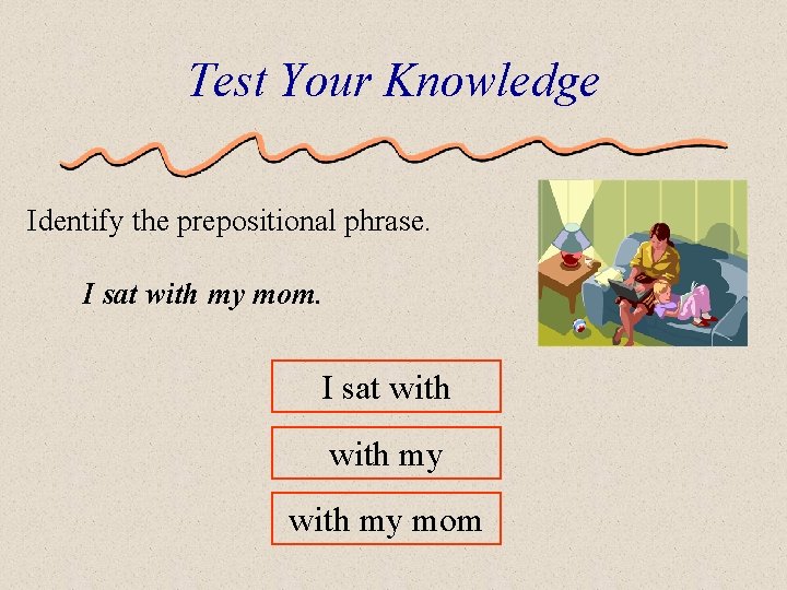 Test Your Knowledge Identify the prepositional phrase. I sat with my mom. I sat