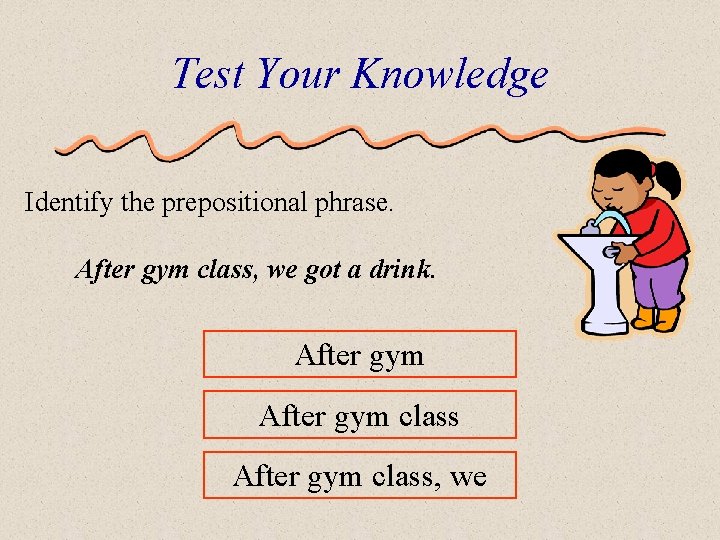 Test Your Knowledge Identify the prepositional phrase. After gym class, we got a drink.