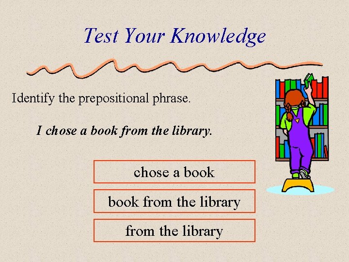 Test Your Knowledge Identify the prepositional phrase. I chose a book from the library