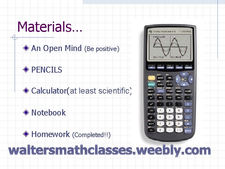 Materials… An Open Mind (Be positive) PENCILS Calculator(at least scientific) Notebook Homework (Completed!!) waltersmathclasses.