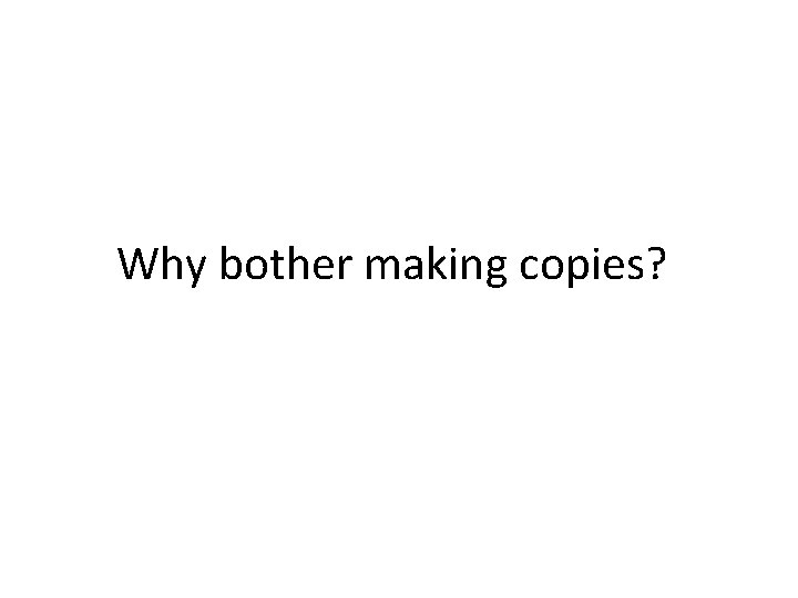 Why bother making copies? 