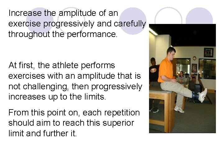 Increase the amplitude of an exercise progressively and carefully throughout the performance. At first,