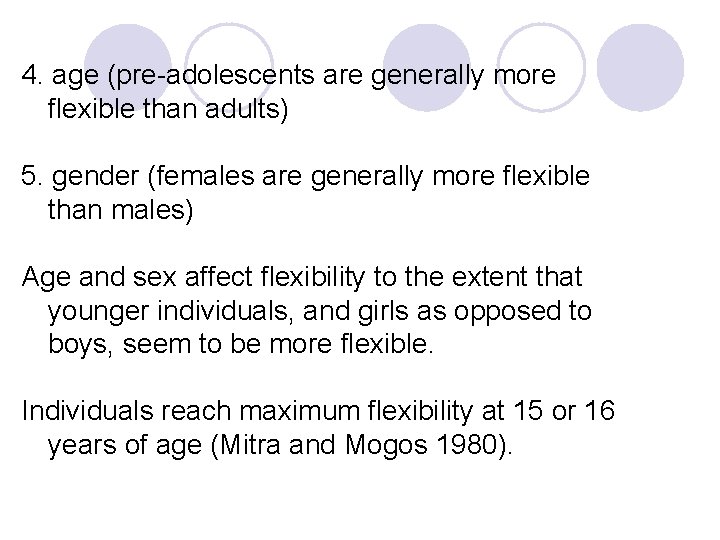 4. age (pre adolescents are generally more flexible than adults) 5. gender (females are