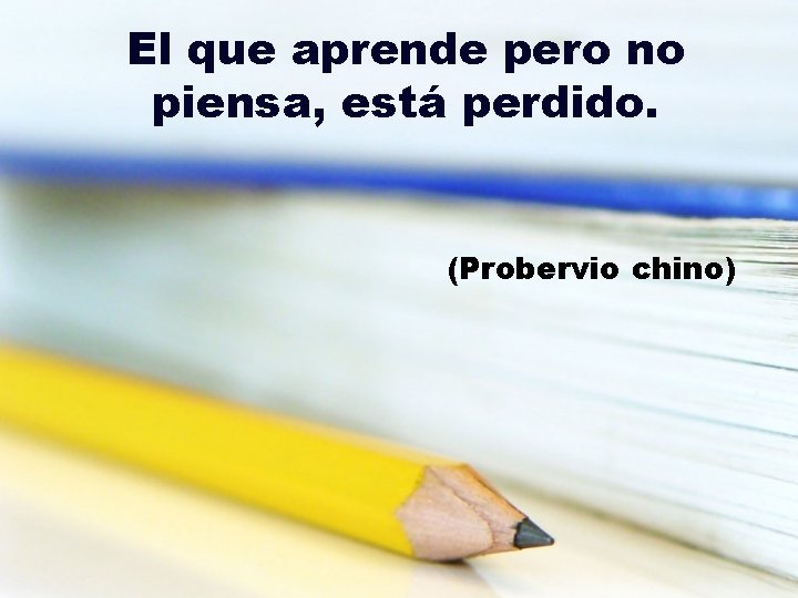 El que aprende pero no piensa, está perdido. (Probervio chino) 