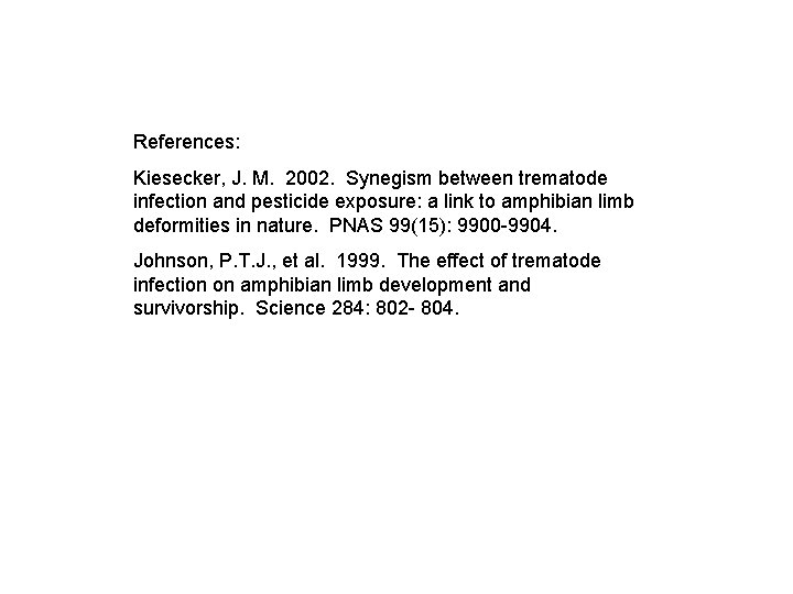 References: Kiesecker, J. M. 2002. Synegism between trematode infection and pesticide exposure: a link