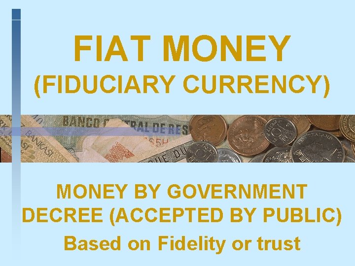 FIAT MONEY (FIDUCIARY CURRENCY) MONEY BY GOVERNMENT DECREE (ACCEPTED BY PUBLIC) Based on Fidelity