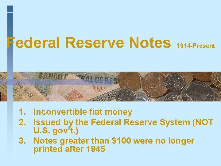 Federal Reserve Notes 1914 -Present 1. Inconvertible fiat money 2. Issued by the Federal