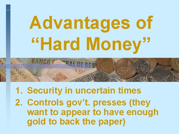 Advantages of “Hard Money” 1. Security in uncertain times 2. Controls gov’t. presses (they