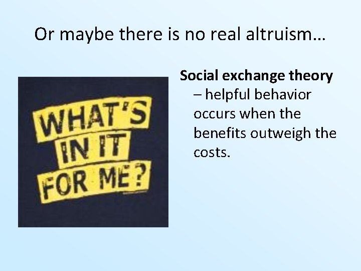 Or maybe there is no real altruism… Social exchange theory – helpful behavior occurs