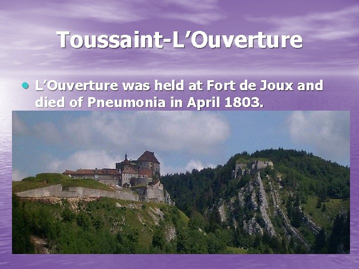 Toussaint-L’Ouverture was held at Fort de Joux and died of Pneumonia in April 1803.