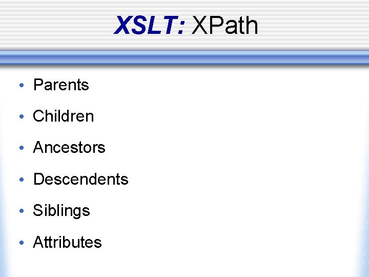 XSLT: XPath • Parents • Children • Ancestors • Descendents • Siblings • Attributes