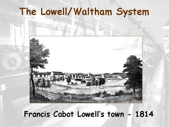 The Lowell/Waltham System Francis Cabot Lowell’s town - 1814 