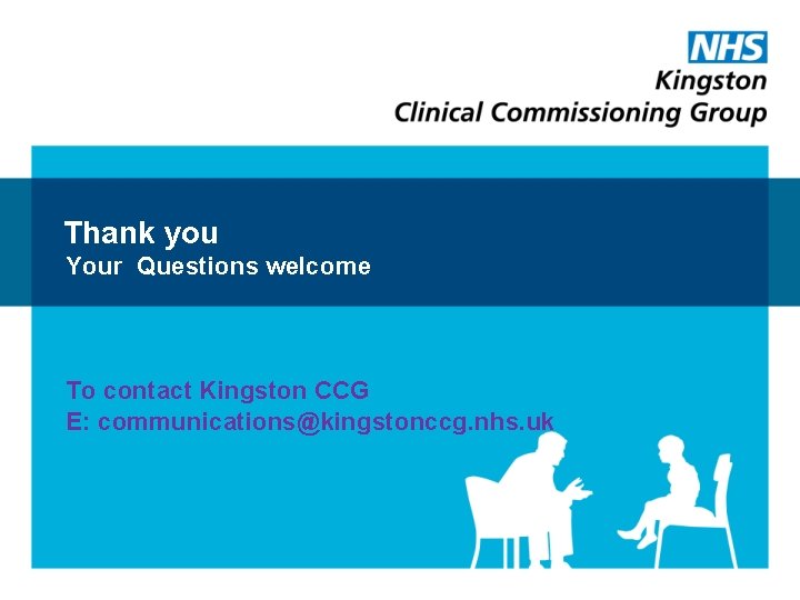 Thank you Your Questions welcome To contact Kingston CCG E: communications@kingstonccg. nhs. uk 