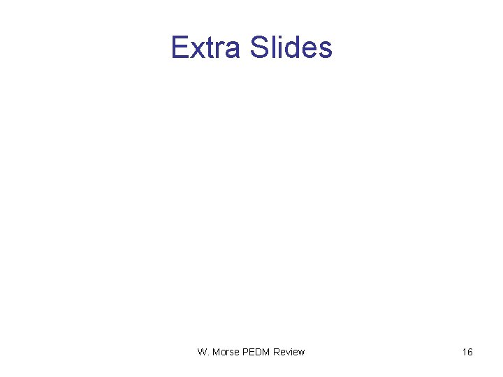 Extra Slides W. Morse PEDM Review 16 