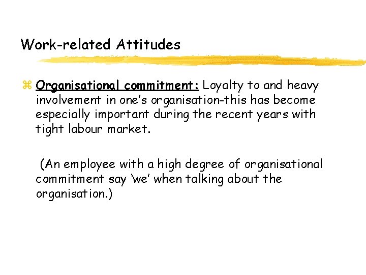 Work-related Attitudes z Organisational commitment: Loyalty to and heavy involvement in one’s organisation-this has