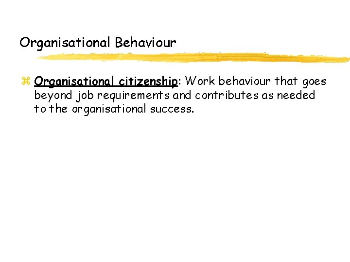 Organisational Behaviour z Organisational citizenship: Work behaviour that goes beyond job requirements and contributes