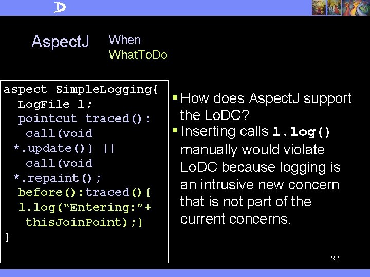 Aspect. J When What. To. Do aspect Simple. Logging{ Log. File l; pointcut traced():
