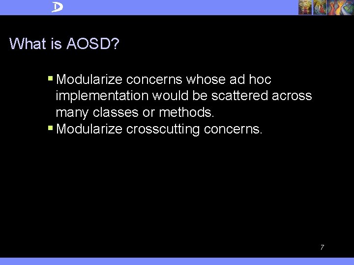 What is AOSD? § Modularize concerns whose ad hoc implementation would be scattered across