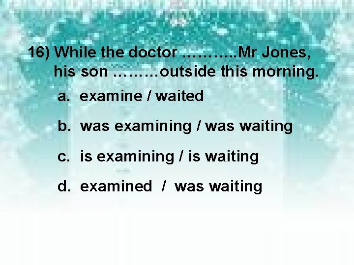 16) While the doctor ………. . Mr Jones, his son ………outside this morning. a.