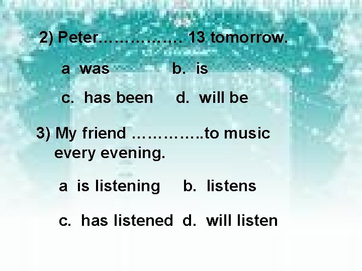 2) Peter……………. 13 tomorrow. a was b. is c. has been d. will be