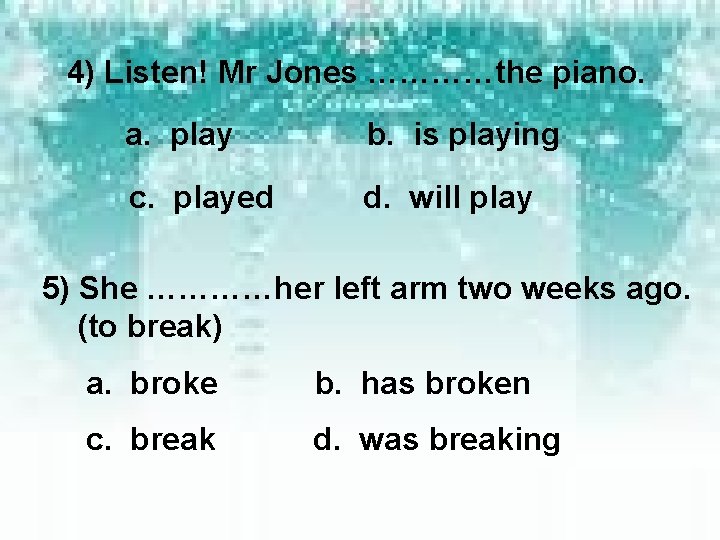 4) Listen! Mr Jones …………the piano. a. play b. is playing c. played d.