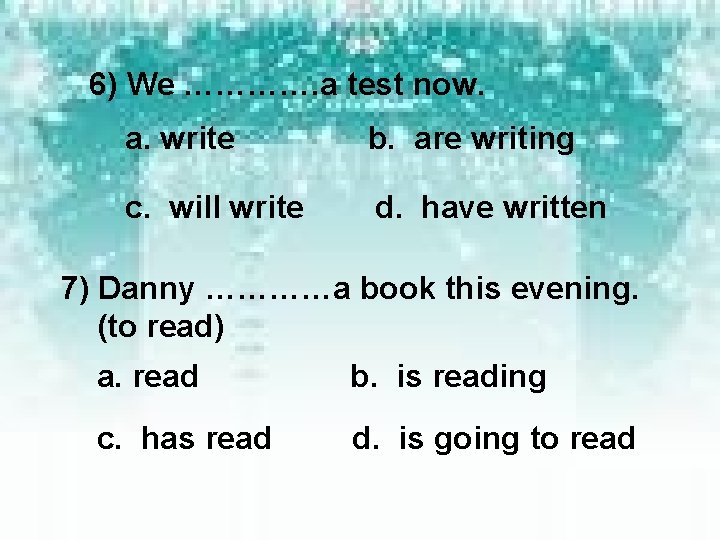 6) We …………. a test now. a. write b. are writing c. will write