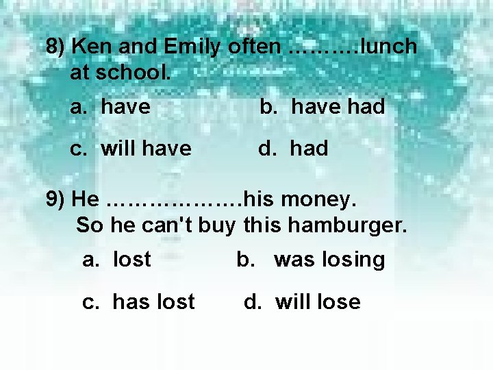 8) Ken and Emily often ………. lunch at school. a. have b. have had