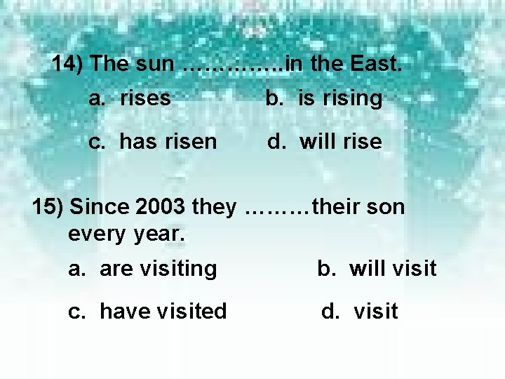 14) The sun …………. . in the East. a. rises b. is rising c.