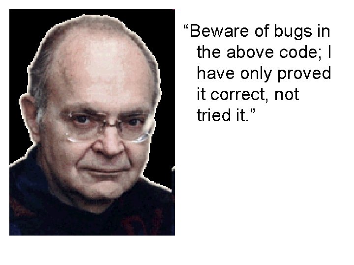 “Beware of bugs in the above code; I have only proved it correct, not