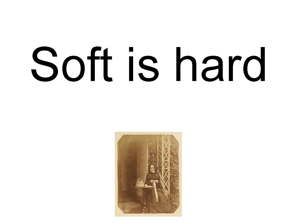 Soft is hard 