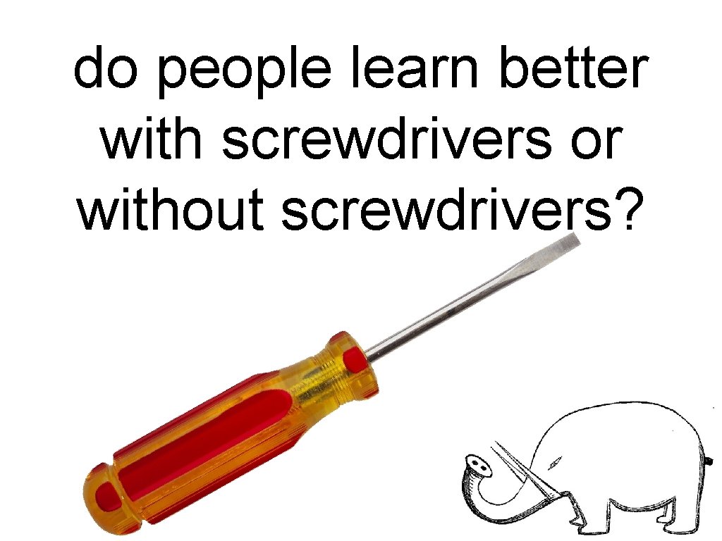 do people learn better with screwdrivers or without screwdrivers? 