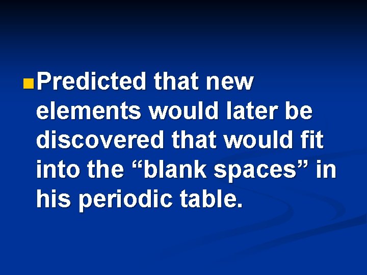 n Predicted that new elements would later be discovered that would fit into the