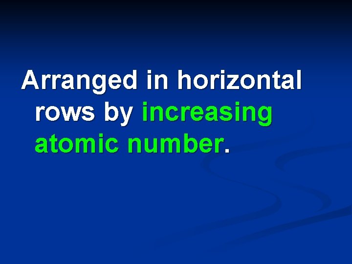 Arranged in horizontal rows by increasing atomic number. 