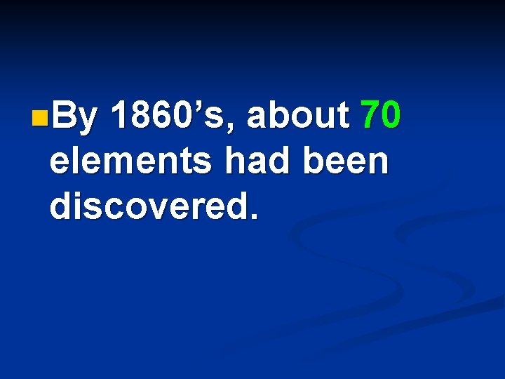 n. By 1860’s, about 70 elements had been discovered. 