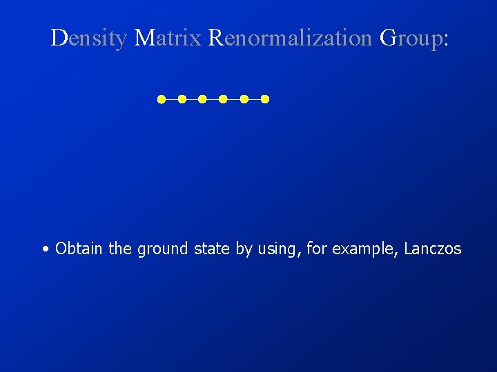 Density Matrix Renormalization Group: • Obtain the ground state by using, for example, Lanczos