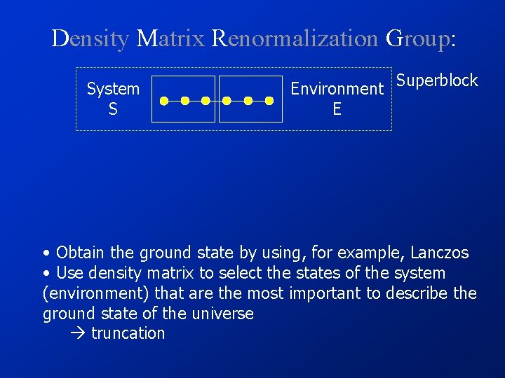 Density Matrix Renormalization Group: System S Environment E Superblock • Obtain the ground state