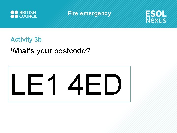 Fire emergency Activity 3 b What’s your postcode? LE 1 4 ED 