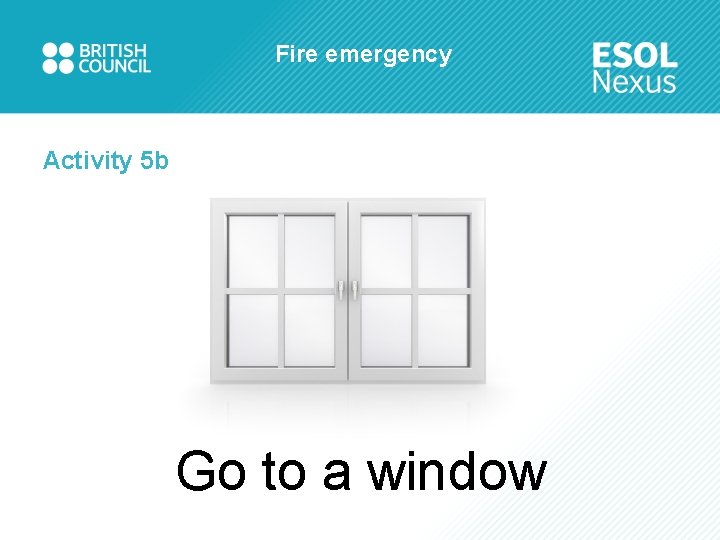 Fire emergency Activity 5 b Go to a window 