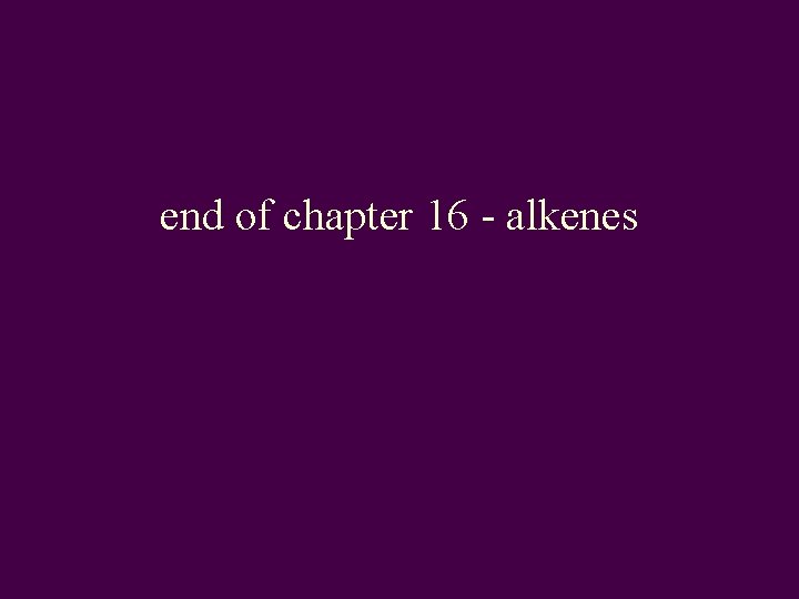 end of chapter 16 - alkenes 