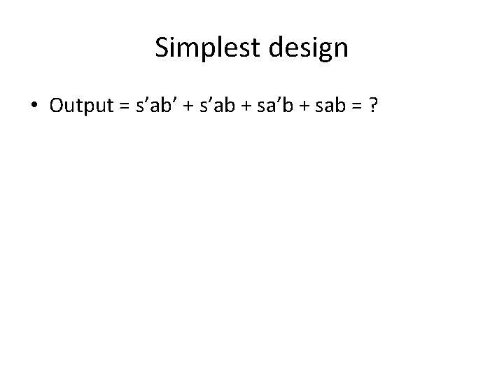 Simplest design • Output = s’ab’ + s’ab + sa’b + sab = ? Simplest design • Output = s’ab’ + s’ab + sa’b + sab = ?