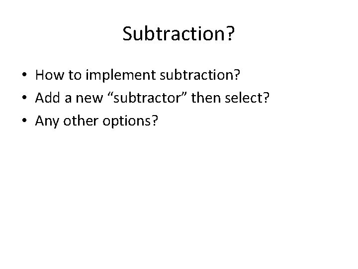 Subtraction? • How to implement subtraction? • Add a new “subtractor” then select? • Subtraction? • How to implement subtraction? • Add a new “subtractor” then select? •